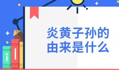 ​炎黄子孙的由来是什么(“炎”和“黄”是中国古代传说中著名的两个部落的首领)