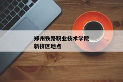 ​郑州铁路职业技术学院地址新校区(郑州铁路职业技术学院地址与简介)