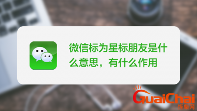 ​微信星标朋友是什么意思？设置星标朋友是什么意思