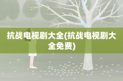 ​抗战电视剧大全(抗战电视剧大全免费)