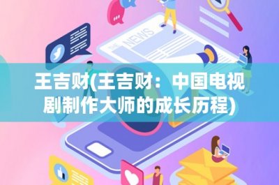 ​王吉财(王吉财：中国电视剧制作大师的成长历程)