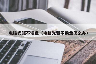 ​电脑光驱不读盘（电脑光驱不读盘怎么办）