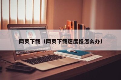 ​网页下载（网页下载速度慢怎么办）