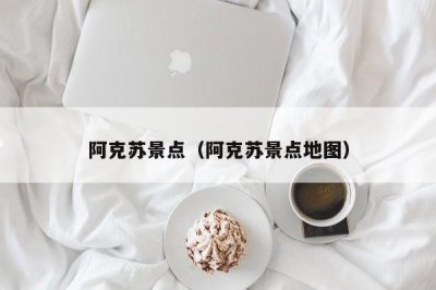 ​阿克苏景点（阿克苏景点地图）