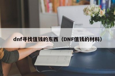 ​dnf寻找值钱的东西（DNF值钱的材料）