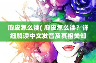 ​麂皮怎么读( 麂皮怎么读？详细解读中文发音及其相关知识)