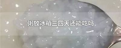 ​粥放在冰箱两三天还能吃吗 三天的粥放冰箱还能吃吗