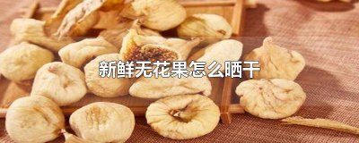 ​新鲜无花果怎样晒干 无花果怎么存放 可以晒干嘛