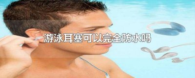 ​游泳耳塞能完全防止耳朵进水吗? 游泳用耳塞好不好