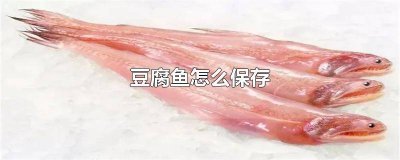 ​鱼腐放冰箱怎么保存保鲜 鱼腐保存时间