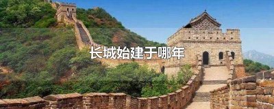 ​长城建于什么时间 长城建于什么时候简介