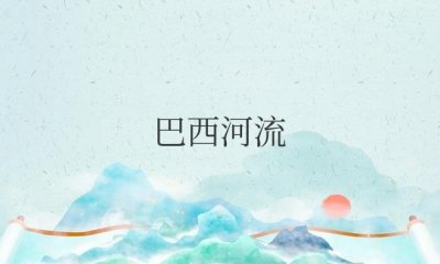 ​巴西河流分布特点及水文特征